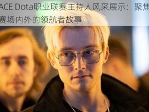 ACE Dota职业联赛主持人风采展示：聚焦赛场内外的领航者故事