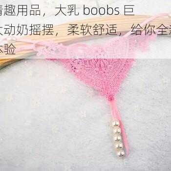 情趣用品，大乳 boobs 巨大动奶摇摆，柔软舒适，给你全新体验