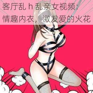 客厅乱 h 乱亲女视频：情趣内衣，激发爱的火花