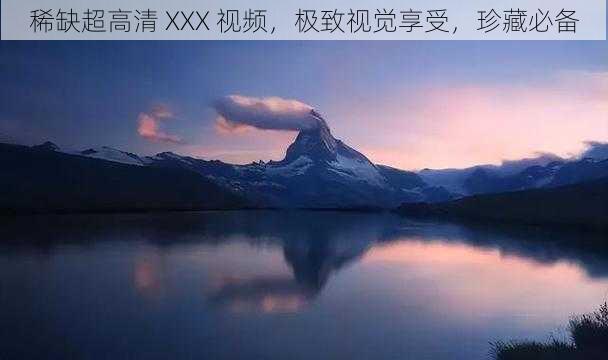 稀缺超高清 XXX 视频，极致视觉享受，珍藏必备