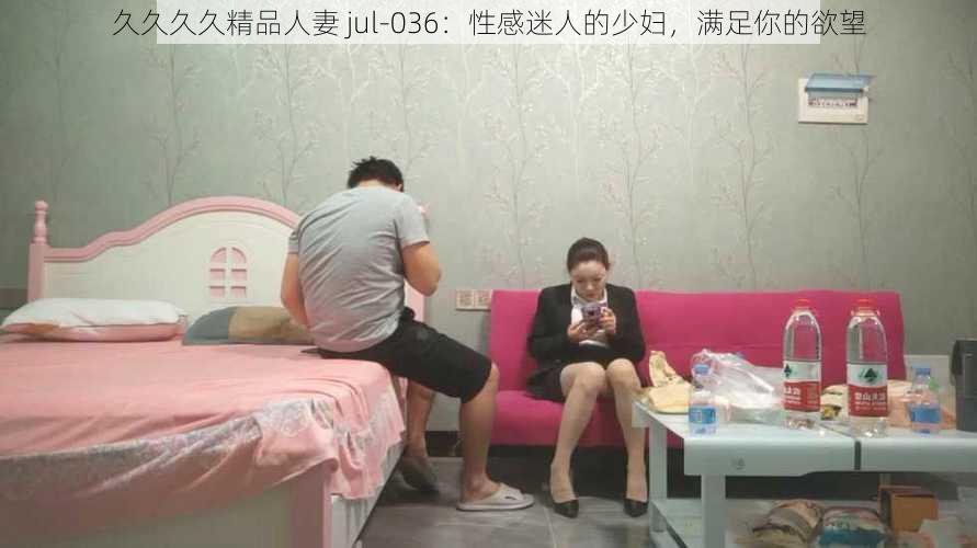 久久久久精品人妻 jul-036：性感迷人的少妇，满足你的欲望