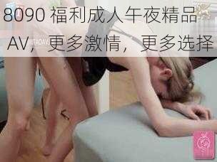 8090 福利成人午夜精品 AV，更多激情，更多选择