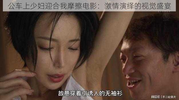 公车上少妇迎合我摩擦电影：激情演绎的视觉盛宴