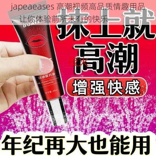 japeaeases 高潮视频高品质情趣用品，让你体验前所未有的快乐