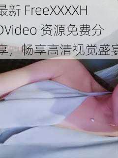 最新 FreeXXXXHDVideo 资源免费分享，畅享高清视觉盛宴