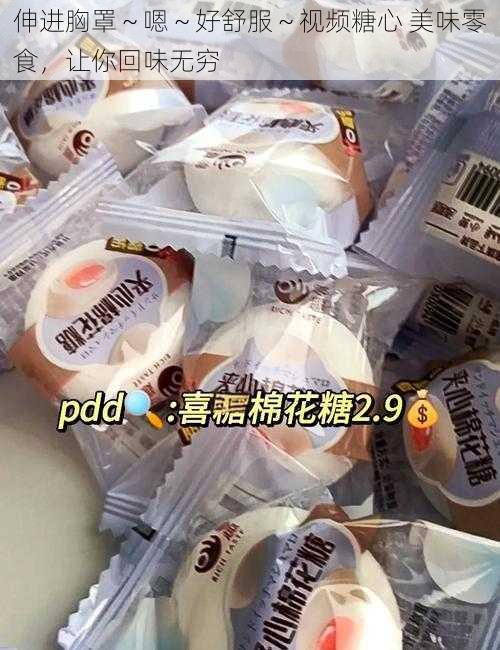 伸进胸罩～嗯～好舒服～视频糖心 美味零食，让你回味无穷